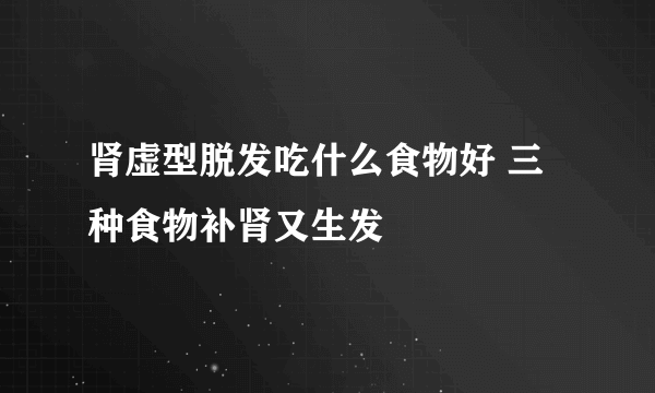 肾虚型脱发吃什么食物好 三种食物补肾又生发