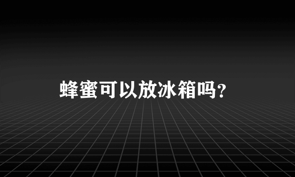 蜂蜜可以放冰箱吗？