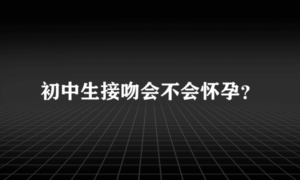 初中生接吻会不会怀孕？