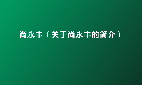 尚永丰（关于尚永丰的简介）