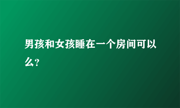 男孩和女孩睡在一个房间可以么？