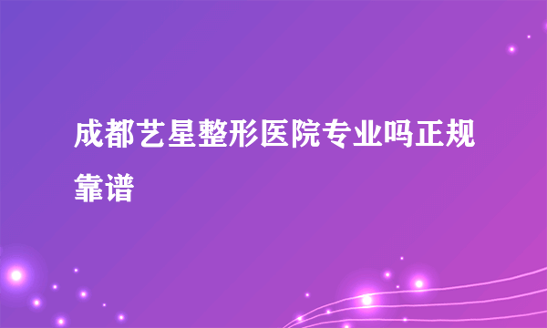 成都艺星整形医院专业吗正规靠谱