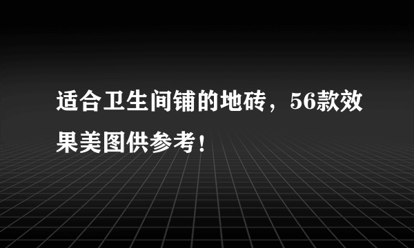 适合卫生间铺的地砖，56款效果美图供参考！