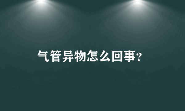 气管异物怎么回事？