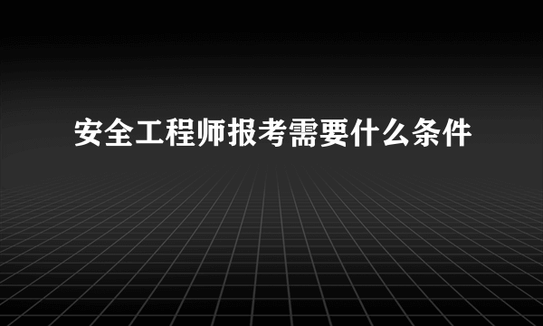 安全工程师报考需要什么条件