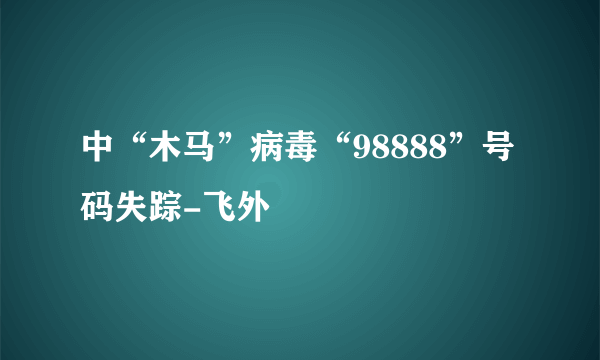 中“木马”病毒“98888”号码失踪-飞外