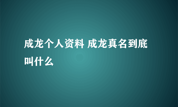 成龙个人资料 成龙真名到底叫什么