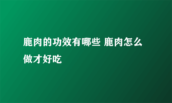 鹿肉的功效有哪些 鹿肉怎么做才好吃