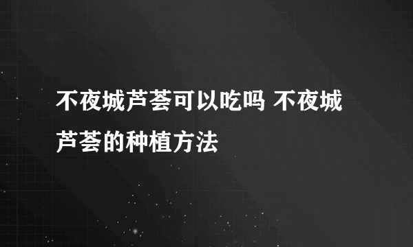 不夜城芦荟可以吃吗 不夜城芦荟的种植方法