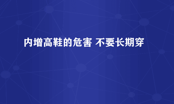 内增高鞋的危害 不要长期穿