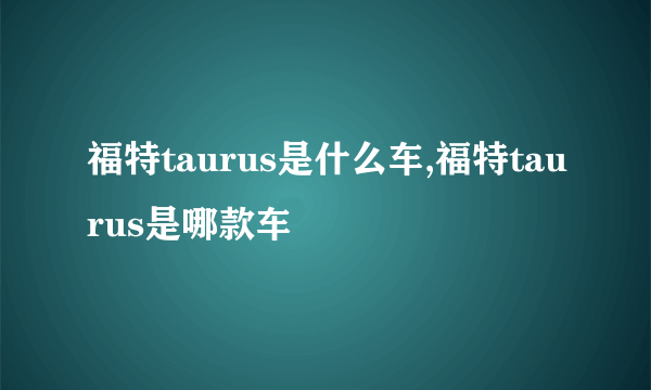 福特taurus是什么车,福特taurus是哪款车