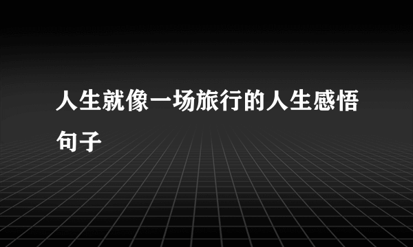 人生就像一场旅行的人生感悟句子