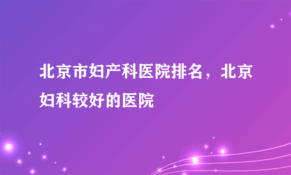 北京市妇产科医院排名，北京妇科较好的医院