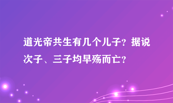 道光帝共生有几个儿子？据说次子、三子均早殇而亡？