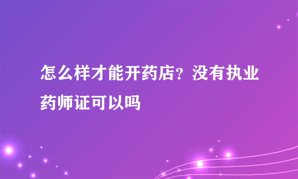 怎么样才能开药店？没有执业药师证可以吗