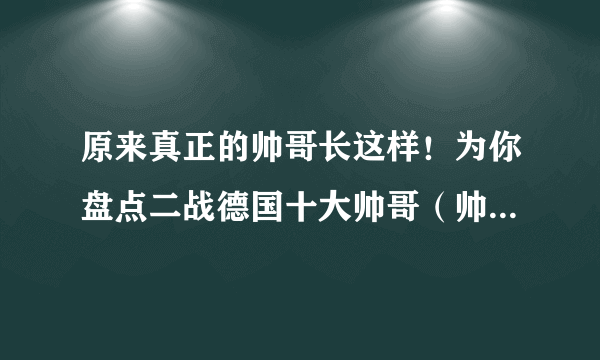 原来真正的帅哥长这样！为你盘点二战德国十大帅哥（帅出猪叫）