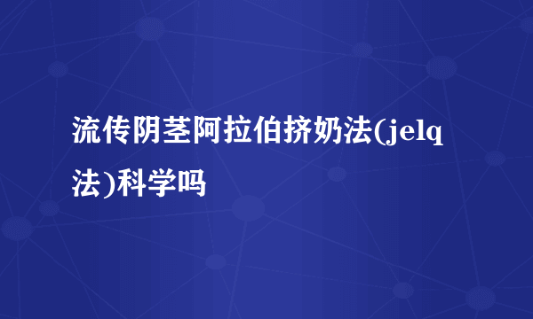 流传阴茎阿拉伯挤奶法(jelq法)科学吗