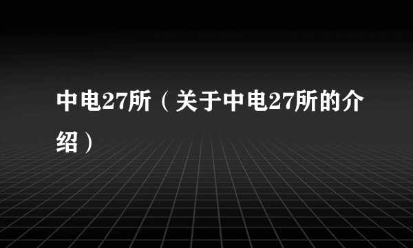 中电27所（关于中电27所的介绍）