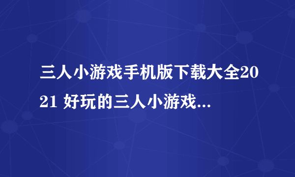 三人小游戏手机版下载大全2021 好玩的三人小游戏前十有哪些