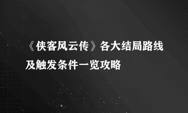 《侠客风云传》各大结局路线及触发条件一览攻略