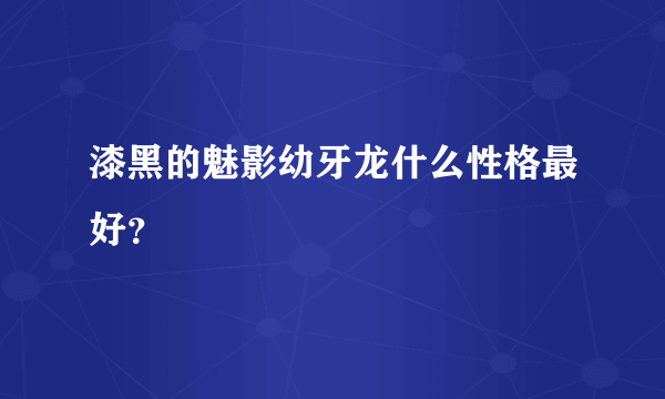 漆黑的魅影幼牙龙什么性格最好？