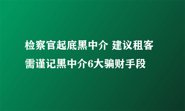 检察官起底黑中介 建议租客需谨记黑中介6大骗财手段