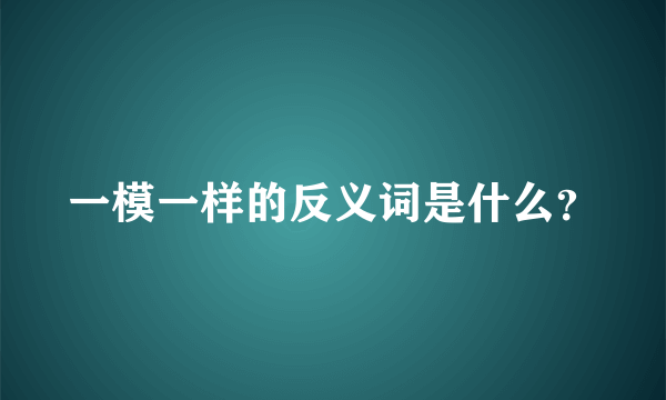 一模一样的反义词是什么？