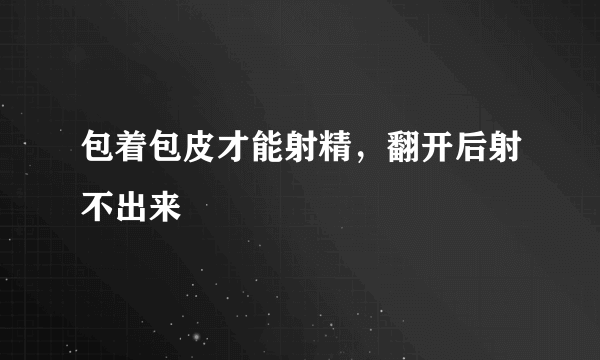 包着包皮才能射精，翻开后射不出来