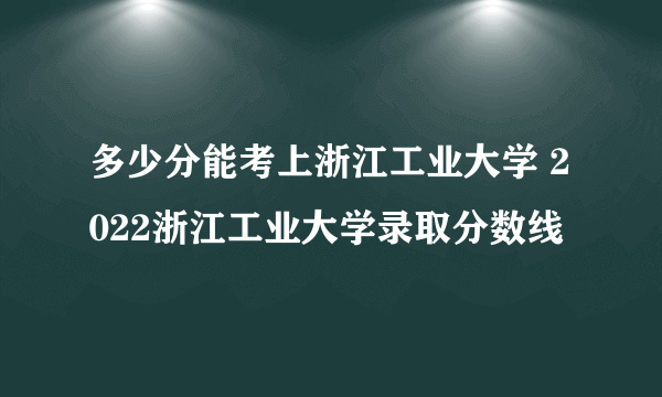 多少分能考上浙江工业大学 2022浙江工业大学录取分数线