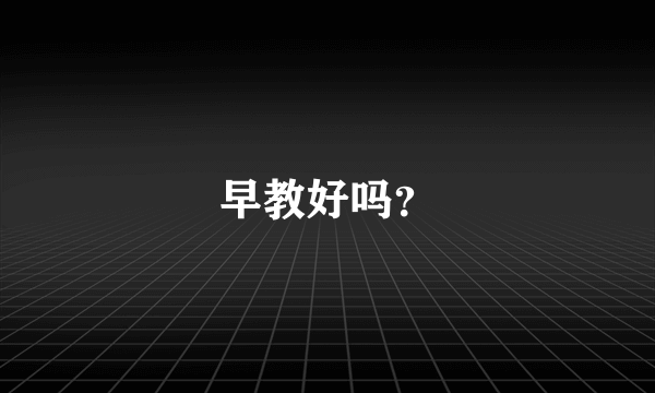 早教好吗？