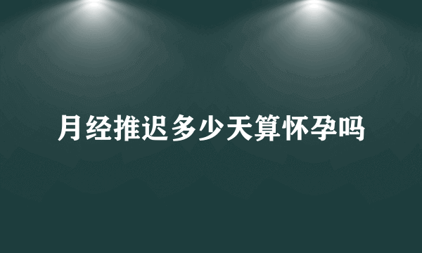 月经推迟多少天算怀孕吗