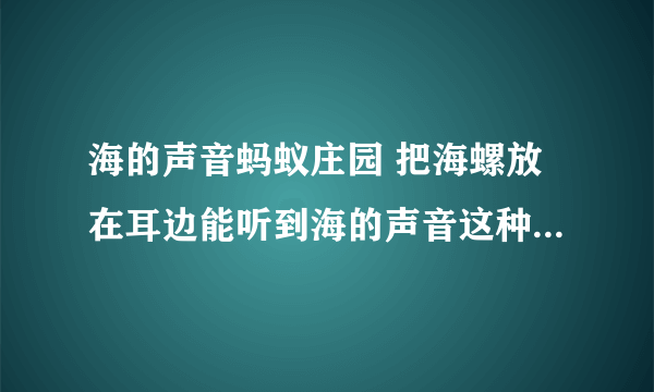 海的声音蚂蚁庄园 把海螺放在耳边能听到海的声音这种声音其实是