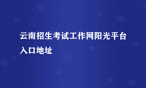 云南招生考试工作网阳光平台入口地址