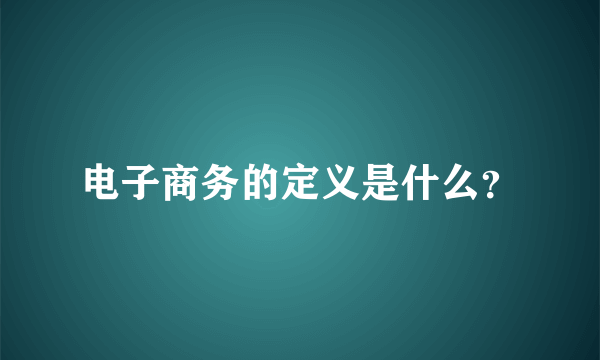 电子商务的定义是什么？