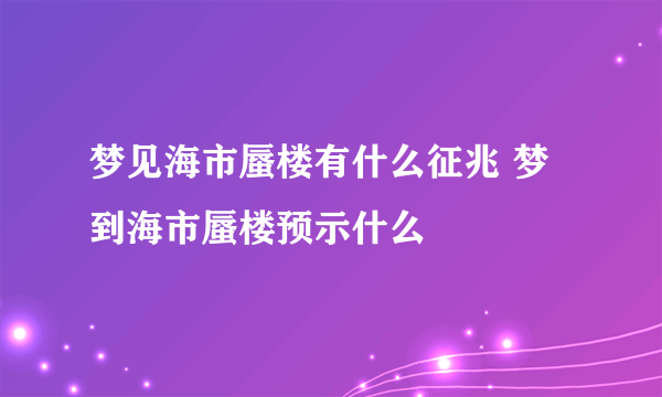 梦见海市蜃楼有什么征兆 梦到海市蜃楼预示什么