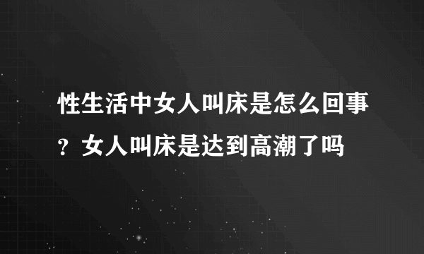 性生活中女人叫床是怎么回事？女人叫床是达到高潮了吗