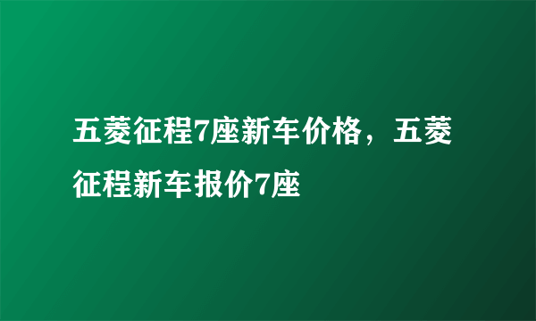 五菱征程7座新车价格，五菱征程新车报价7座