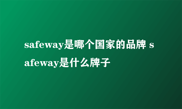 safeway是哪个国家的品牌 safeway是什么牌子