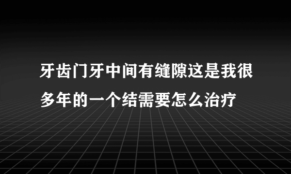 牙齿门牙中间有缝隙这是我很多年的一个结需要怎么治疗