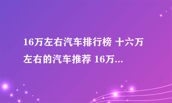 16万左右汽车排行榜 十六万左右的汽车推荐 16万落地哪款车最好