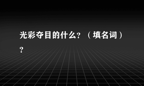 光彩夺目的什么？（填名词）？