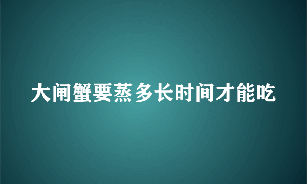 大闸蟹要蒸多长时间才能吃