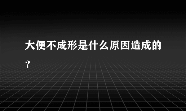 大便不成形是什么原因造成的？