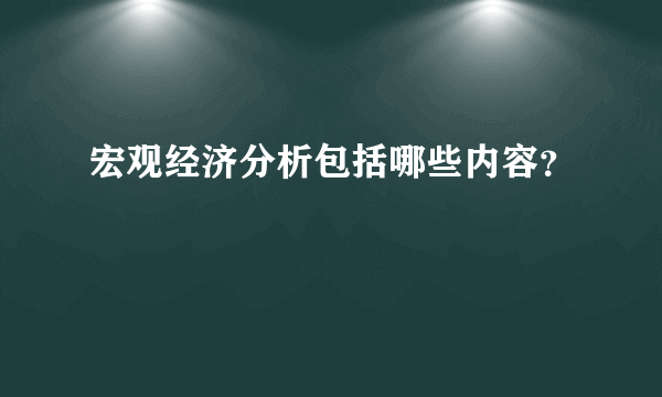 宏观经济分析包括哪些内容？

 