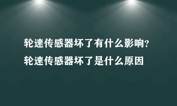 轮速传感器坏了有什么影响？轮速传感器坏了是什么原因