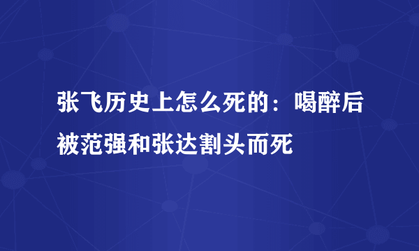 张飞历史上怎么死的：喝醉后被范强和张达割头而死