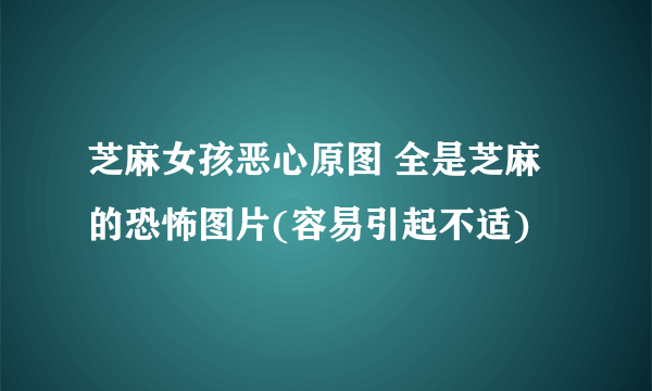 芝麻女孩恶心原图 全是芝麻的恐怖图片(容易引起不适)