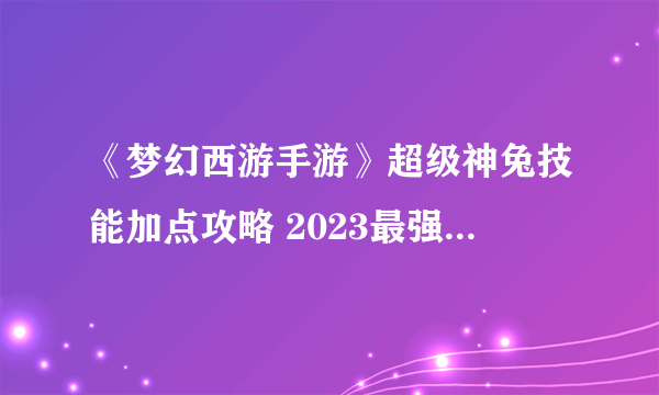《梦幻西游手游》超级神兔技能加点攻略 2023最强超级神兔打书推荐