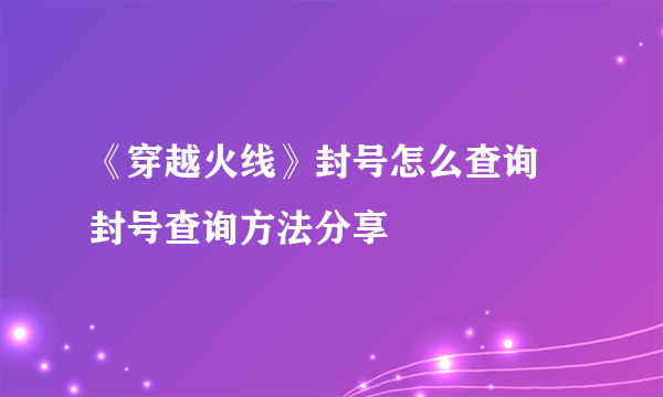 《穿越火线》封号怎么查询 封号查询方法分享