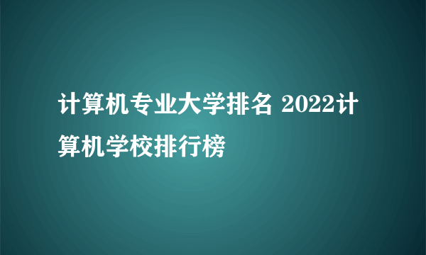 计算机专业大学排名 2022计算机学校排行榜